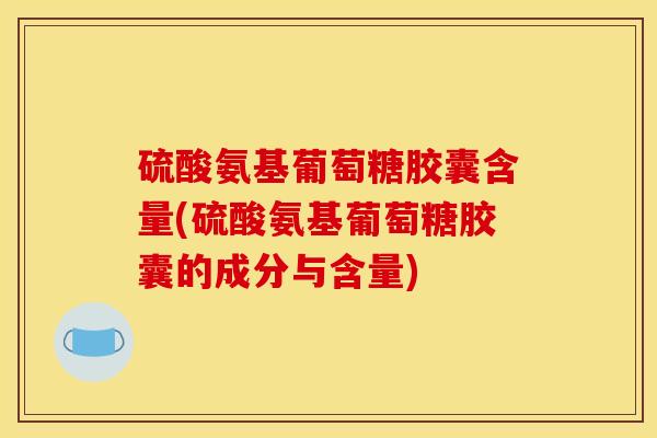 硫酸氨基葡萄糖胶囊含量(硫酸氨基葡萄糖胶囊的成分与含量) 硫酸氨基葡萄糖胶囊含量(硫酸氨基葡萄糖胶囊的成分与含量)