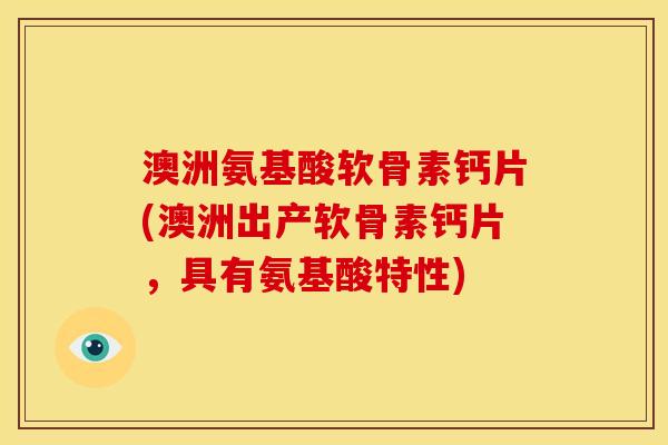 澳洲氨基酸软骨素钙片(澳洲出产软骨素钙片，具有氨基酸特性)