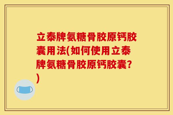 立泰牌氨糖骨胶原钙胶囊用法(如何使用立泰牌氨糖骨胶原钙胶囊？)
