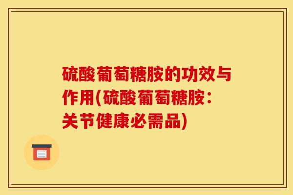 硫酸葡萄糖胺的功效与作用(硫酸葡萄糖胺:关节健康必需品) 硫酸葡萄糖胺的功效与作用(硫酸葡萄糖胺:关节健康必需品)