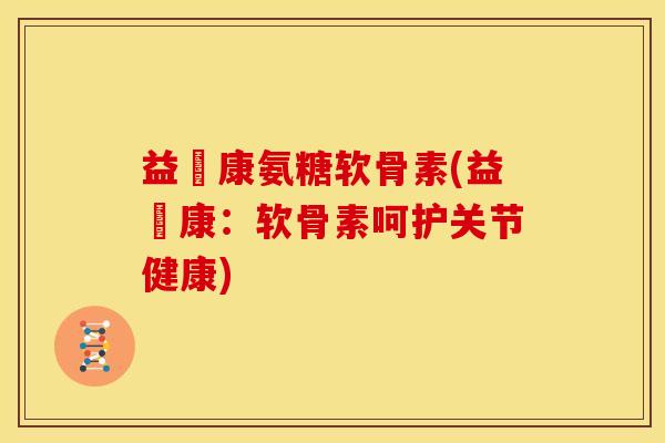 益傦康氨糖软骨素(益傦康：软骨素呵护关节健康)