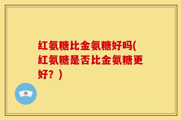 红氨糖比金氨糖好吗(红氨糖是否比金氨糖更好？)