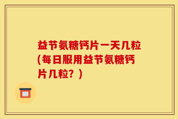 益节氨糖钙片一天几粒(每日服用益节氨糖钙片几粒？)