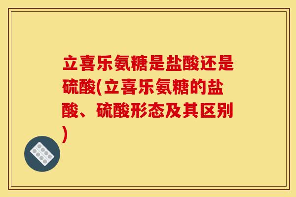 立喜乐氨糖是盐酸还是硫酸(立喜乐氨糖的盐酸、硫酸形态及其区别)