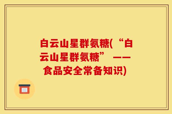 白云山星群氨糖(“白云山星群氨糖” —— 食品安全常备知识) 白云山星群氨糖(“白云山星群氨糖” —— 食品安全常备知识)