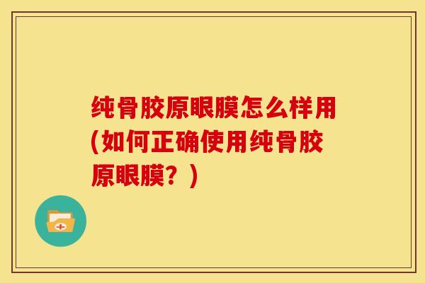 纯骨胶原眼膜怎么样用(如何正确使用纯骨胶原眼膜?) 纯骨胶原眼膜怎么样用(如何正确使用纯骨胶原眼膜?)
