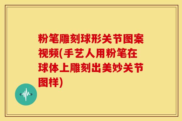 粉笔雕刻球形关节图案视频(手艺人用粉笔在球体上雕刻出美妙关节图样) 粉笔雕刻球形关节图案视频(手艺人用粉笔在球体上雕刻出美妙关节图样)