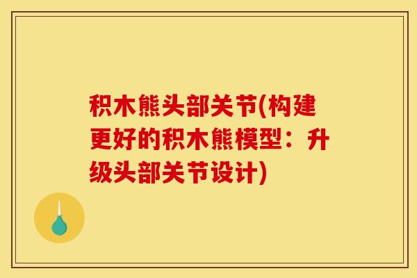 积木熊头部关节(构建更好的积木熊模型:升级头部关节设计) 积木熊头部关节(构建更好的积木熊模型:升级头部关节设计)