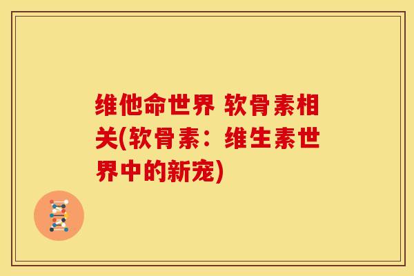 维他命世界 软骨素相关(软骨素:维生素世界中的新宠) 维他命世界 软骨素相关(软骨素:维生素世界中的新宠)