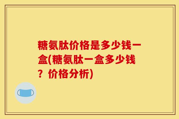 糖氨肽价格是多少钱一盒(糖氨肽一盒多少钱?价格分析) 糖氨肽价格是多少钱一盒(糖氨肽一盒多少钱?价格分析)