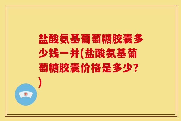 盐酸氨基葡萄糖胶囊多少钱一并(盐酸氨基葡萄糖胶囊价格是多少?) 盐酸氨基葡萄糖胶囊多少钱一并(盐酸氨基葡萄糖胶囊价格是多少?)