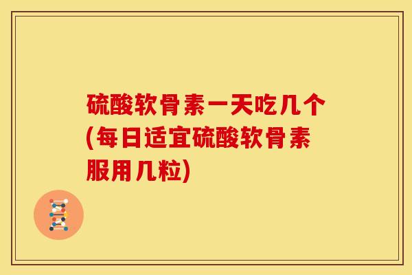 硫酸软骨素一天吃几个(每日适宜硫酸软骨素服用几粒)