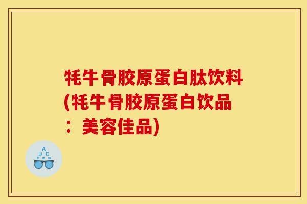 牦牛骨胶原蛋白肽饮料(牦牛骨胶原蛋白饮品：美容佳品)