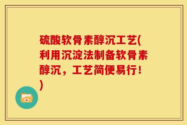 硫酸软骨素醇沉工艺(利用沉淀法制备软骨素醇沉，工艺简便易行！)