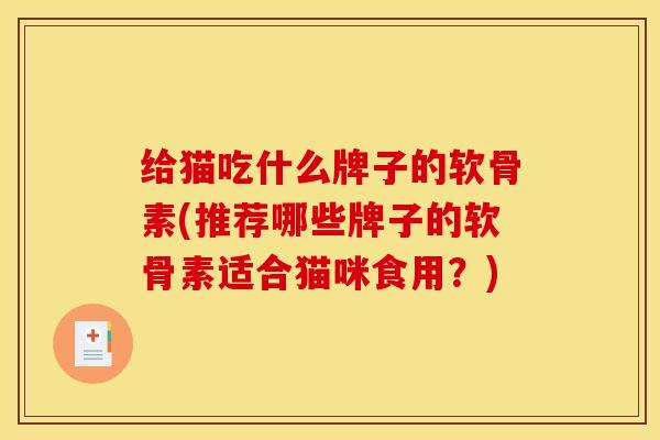 给猫吃什么牌子的软骨素(推荐哪些牌子的软骨素适合猫咪食用？)