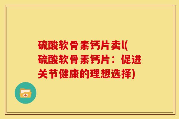 硫酸软骨素钙片卖l(硫酸软骨素钙片:促进关节健康的理想选择) 硫酸软骨素钙片卖l(硫酸软骨素钙片:促进关节健康的理想选择)