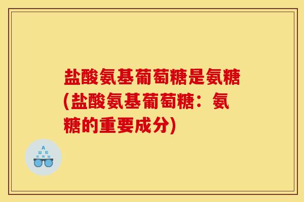 盐酸氨基葡萄糖是氨糖(盐酸氨基葡萄糖:氨糖的重要成分) 盐酸氨基葡萄糖是氨糖(盐酸氨基葡萄糖:氨糖的重要成分)