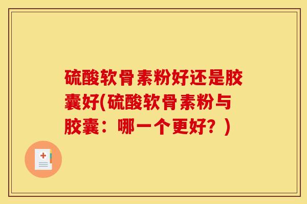 硫酸软骨素粉好还是胶囊好(硫酸软骨素粉与胶囊:哪一个更好?) 硫酸软骨素粉好还是胶囊好(硫酸软骨素粉与胶囊:哪一个更好?)