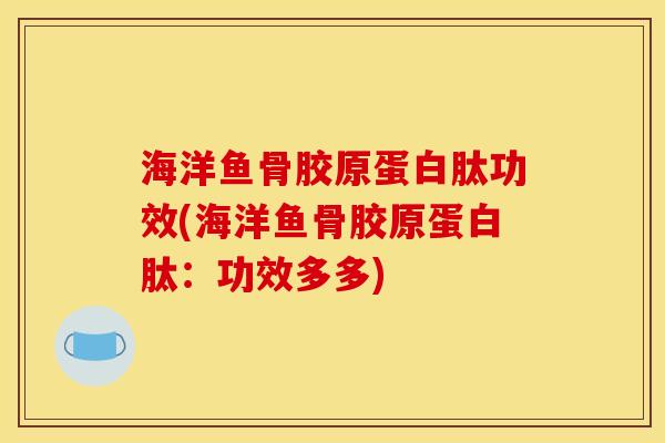 海洋鱼骨胶原蛋白肽功效(海洋鱼骨胶原蛋白肽：功效多多)