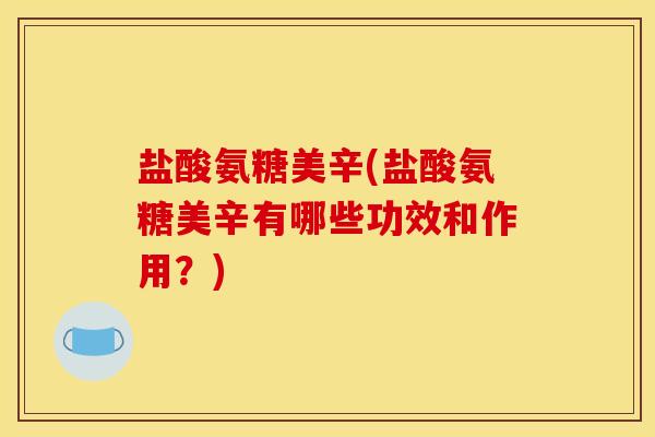 盐酸氨糖美辛(盐酸氨糖美辛有哪些功效和作用?) 盐酸氨糖美辛(盐酸氨糖美辛有哪些功效和作用?)