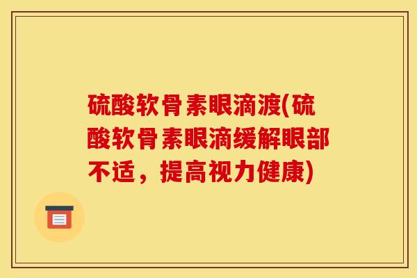 硫酸软骨素眼滴渡(硫酸软骨素眼滴缓解眼部不适,提高视力健康) 硫酸软骨素眼滴渡(硫酸软骨素眼滴缓解眼部不适,提高视力健康)