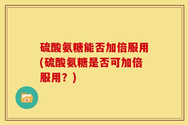 硫酸氨糖能否加倍服用(硫酸氨糖是否可加倍服用?) 硫酸氨糖能否加倍服用(硫酸氨糖是否可加倍服用?)