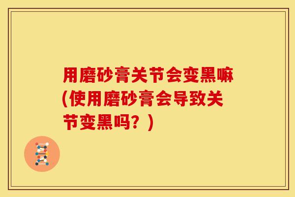 用磨砂膏关节会变黑嘛(使用磨砂膏会导致关节变黑吗？)
