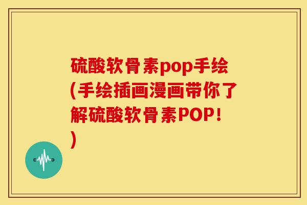 硫酸软骨素pop手绘(手绘插画漫画带你了解硫酸软骨素POP!) 硫酸软骨素pop手绘(手绘插画漫画带你了解硫酸软骨素POP!)