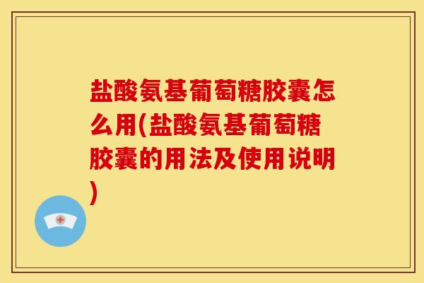 盐酸氨基葡萄糖胶囊怎么用(盐酸氨基葡萄糖胶囊的用法及使用说明)