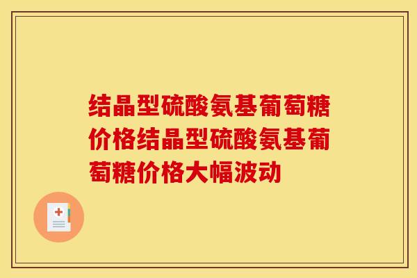 结晶型硫酸氨基葡萄糖价格结晶型硫酸氨基葡萄糖价格大幅波动 结晶型硫酸氨基葡萄糖价格结晶型硫酸氨基葡萄糖价格大幅波动