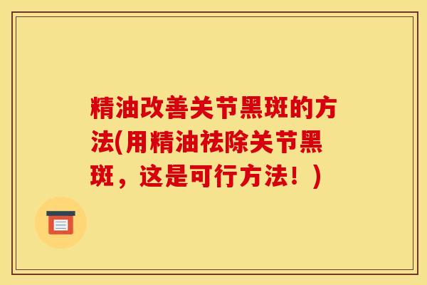 精油改善关节黑斑的方法(用精油祛除关节黑斑，这是可行方法！)