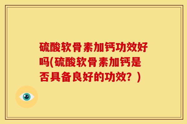 硫酸软骨素加钙功效好吗(硫酸软骨素加钙是否具备良好的功效?) 硫酸软骨素加钙功效好吗(硫酸软骨素加钙是否具备良好的功效?)
