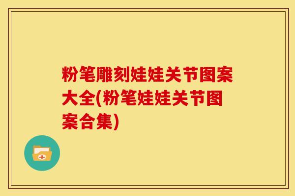 粉笔雕刻娃娃关节图案大全(粉笔娃娃关节图案合集) 粉笔雕刻娃娃关节图案大全(粉笔娃娃关节图案合集)