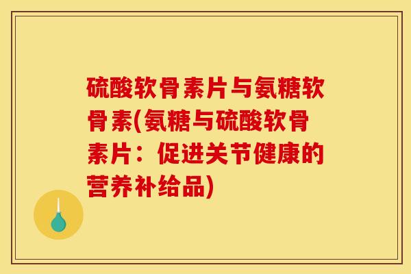 硫酸软骨素片与氨糖软骨素(氨糖与硫酸软骨素片:促进关节健康的营养补给品) 硫酸软骨素片与氨糖软骨素(氨糖与硫酸软骨素片:促进关节健康的营养补给品)