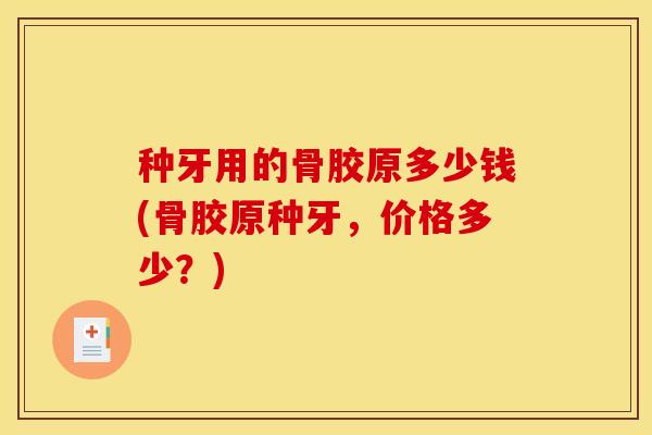 种牙用的骨胶原多少钱(骨胶原种牙,价格多少?) 种牙用的骨胶原多少钱(骨胶原种牙,价格多少?)