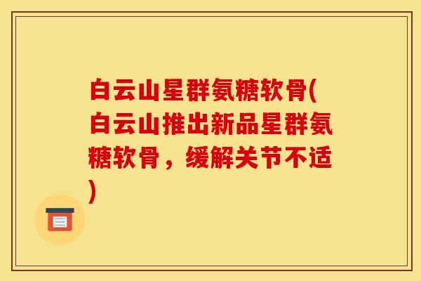 白云山星群氨糖软骨(白云山推出新品星群氨糖软骨，缓解关节不适)