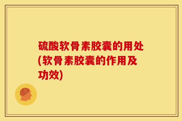 硫酸软骨素胶囊的用处(软骨素胶囊的作用及功效) 硫酸软骨素胶囊的用处(软骨素胶囊的作用及功效)