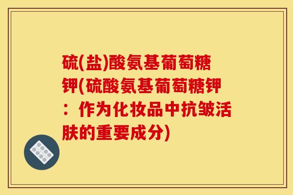 硫(盐)酸氨基葡萄糖钾(硫酸氨基葡萄糖钾：作为化妆品中抗皱活肤的重要成分)