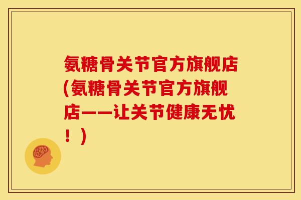 氨糖骨关节官方旗舰店(氨糖骨关节官方旗舰店——让关节健康无忧！)