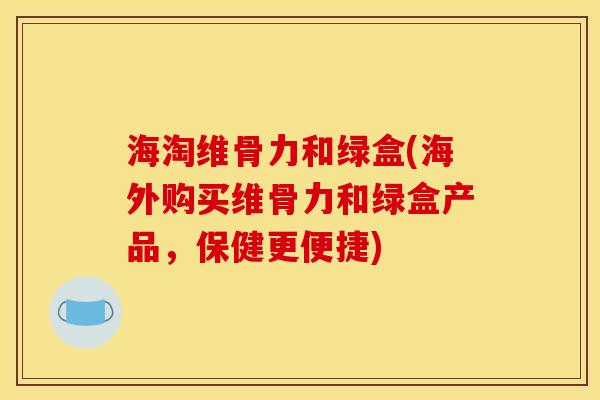 海淘维骨力和绿盒(海外购买维骨力和绿盒产品,保健更便捷) 海淘维骨力和绿盒(海外购买维骨力和绿盒产品,保健更便捷)
