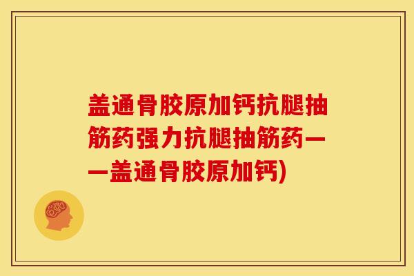盖通骨胶原加钙抗腿抽筋药强力抗腿抽筋药——盖通骨胶原加钙) 盖通骨胶原加钙抗腿抽筋药强力抗腿抽筋药——盖通骨胶原加钙)