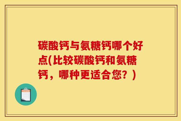 碳酸钙与氨糖钙哪个好点(比较碳酸钙和氨糖钙，哪种更适合您？)