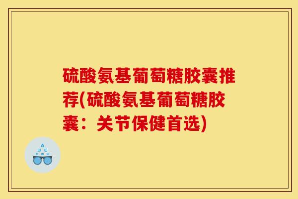 硫酸氨基葡萄糖胶囊推荐(硫酸氨基葡萄糖胶囊:关节保健首选) 硫酸氨基葡萄糖胶囊推荐(硫酸氨基葡萄糖胶囊:关节保健首选)