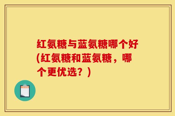 红氨糖与蓝氨糖哪个好(红氨糖和蓝氨糖,哪个更优选?) 红氨糖与蓝氨糖哪个好(红氨糖和蓝氨糖,哪个更优选?)