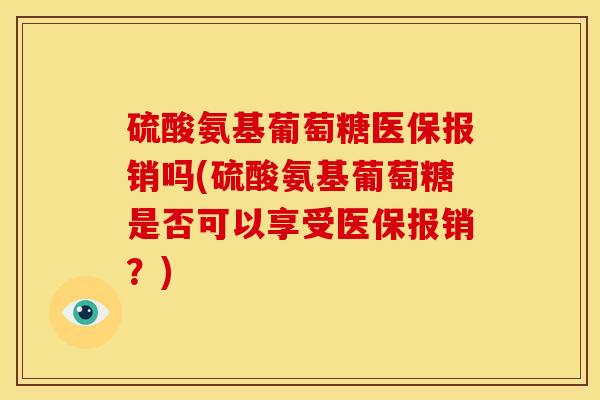 硫酸氨基葡萄糖医保报销吗(硫酸氨基葡萄糖是否可以享受医保报销?) 硫酸氨基葡萄糖医保报销吗(硫酸氨基葡萄糖是否可以享受医保报销?)