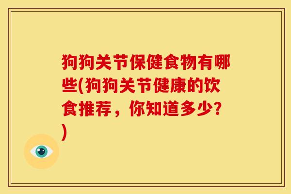 狗狗关节保健食物有哪些(狗狗关节健康的饮食推荐，你知道多少？)