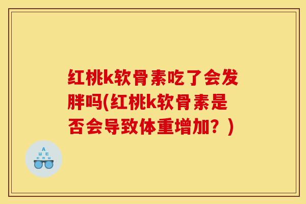 红桃k软骨素吃了会发胖吗(红桃k软骨素是否会导致体重增加?) 红桃k软骨素吃了会发胖吗(红桃k软骨素是否会导致体重增加?)