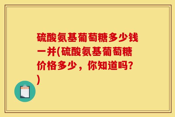 硫酸氨基葡萄糖多少钱一并(硫酸氨基葡萄糖价格多少，你知道吗？)