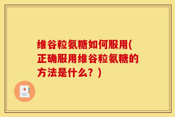 维谷粒氨糖如何服用(正确服用维谷粒氨糖的方法是什么?) 维谷粒氨糖如何服用(正确服用维谷粒氨糖的方法是什么?)
