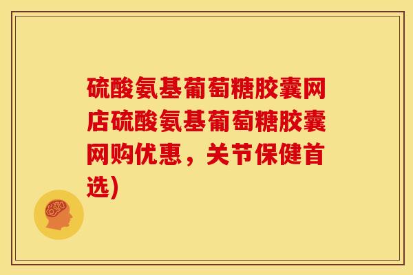 硫酸氨基葡萄糖胶囊网店硫酸氨基葡萄糖胶囊网购优惠,关节保健首选) 硫酸氨基葡萄糖胶囊网店硫酸氨基葡萄糖胶囊网购优惠,关节保健首选)